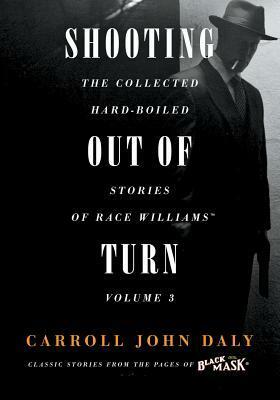 Shooting Out of Turn: The Collected Hard-Boiled Stories of Race Williams, Volume 3 by Carroll John Daly