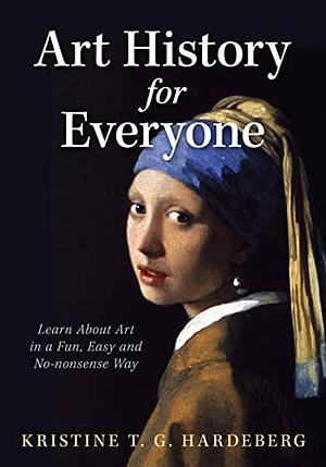 Art History for Everyone: Learn Art in a Fun, Easy, No-Nonsense Way by Kristine T. G. Hardeberg