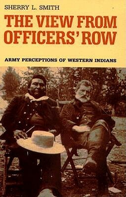 The View from Officers' Row: Army Perceptions of Western Indians by Sherry L. Smith