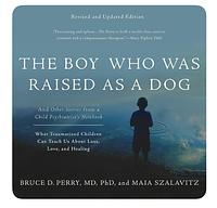 The Boy Who Was Raised as a Dog And Other Stories from a Child Psychiatrist's Notebook - What Traumatised Children Can Teach Us About Loss, Love, and Healing by Bruce D. Perry, Maia Szalavitz