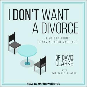 I Don't Want a Divorce: A 90 Day Guide to Saving Your Marriage by David Clarke
