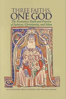 Three Faiths, One God: The Formative Faith and Practice of Judaism, Christianity, and Islam by Jacob Neusner, Bruce D. Chilton, William Graham