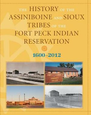 History of the Assiniboine and Sioux Tribes of the Fort Peck Indian Reservation, 1600-2012 by Joseph R. McGeshick, Dennis J. Smith, David Miller
