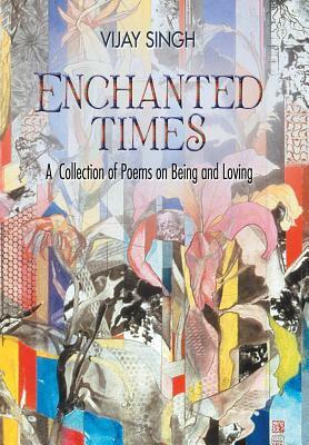 Enchanted Times: A Collection of Poems on Being and Loving by Vijay Singh