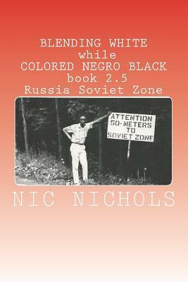 BLENDING WHITE while COLORED NEGRO BLACK book 2.5: Russia Soviet Zone by Nic Nichols