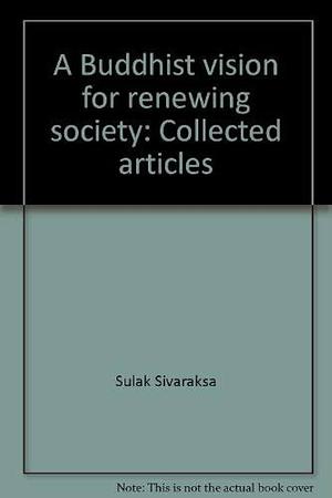 A Buddhist Vision for Renewing Society: Collected Articles by a Concerned Thai Intellectual by Sulak Sivaraksa