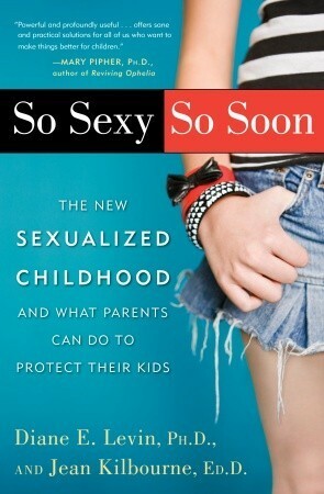 So Sexy So Soon: The New Sexualized Childhood, and What Parents Can Do to Protect Their Kids by Diane E. Levin, Jean Kilbourne
