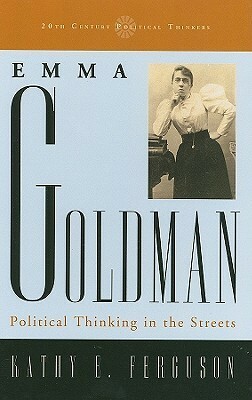 Emma Goldman: Political Thinking in the Streets by Kathy Ferguson