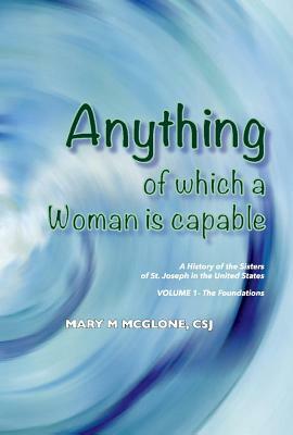 Anything of Which a Woman Is Capable: History of the Sisters of St. Joseph in the United States, Volume 1 by Mary McGlone