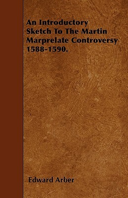 An Introductory Sketch To The Martin Marprelate Controversy 1588-1590. by Edward Arber