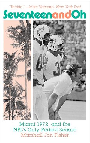 Seventeen and Oh: Miami, 1972, and the NFL's Only Perfect Season by Marshall Jon Fisher, Marshall Jon Fisher
