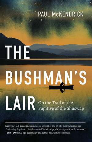 The Bushman's Lair: On the Trail of the Fugitive of the Shuswap by Paul McKendrick