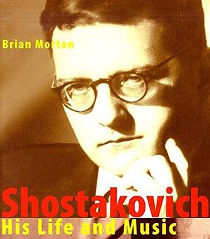 Shostakovich, His Life and Music by Brian Morton