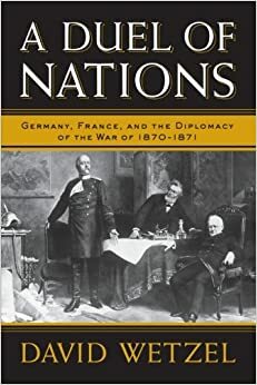 A Duel of Nations: Germany, France, and the Diplomacy of the War of 1870-1871 by David Wetzel