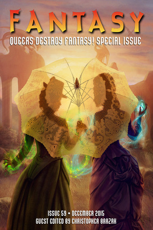 Fantasy Magazine, December 2015: Queers Destroy Fantasy! Special Issue by John Joseph Adams, Catherynne M. Valente, Christopher Barzak, Ekaterina Sedia, Kai Ashante Wilson, Austin Bunn, Carlea Holl-Jensen, Caitlín R. Kiernan, Ellen Kushner, Shweta Narayan, Richard Bowes, Nicola Griffith