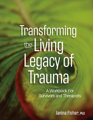 Transforming the Living Legacy of Trauma: A Workbook for Survivors and Therapists by Janina Fisher