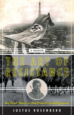 The Art of Resistance: My Four Years in the French Underground by Justus Rosenberg