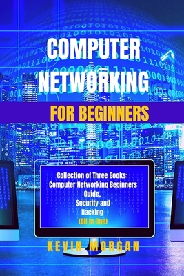 Computer Networking for Beginners: Collection of Three Books: Computer Networking Beginners Guide, Security and Hacking (All in One) by Kevin Morgan