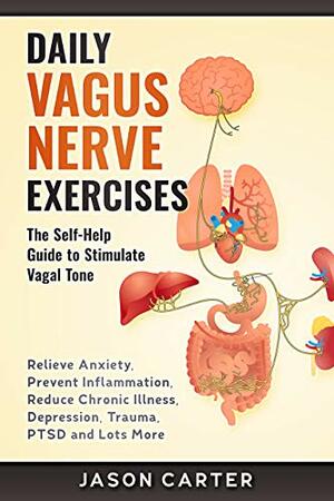 DAILY VAGUS NERVE EXERCISES: The Self-Help Guide to Stimulate Vagal Tone. Relieve Anxiety, Prevent Inflammation, Reduce Chronic Illness, Depression, Trauma, PTSD and Lots More by Jason Carter