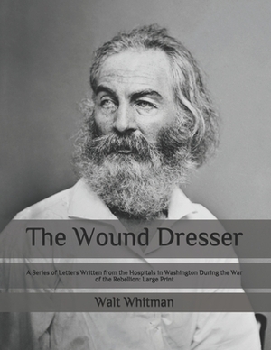 The Wound Dresser: A Series of Letters Written from the Hospitals in Washington During the War of the Rebellion: Large Print by Walt Whitman