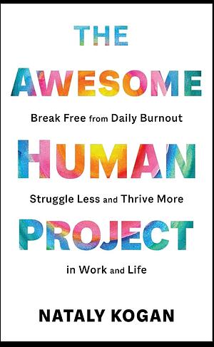 The Awesome Human Project: Break Free from Daily Burnout, Struggle Less, and Thrive More in Work and Life by Nataly Kogan