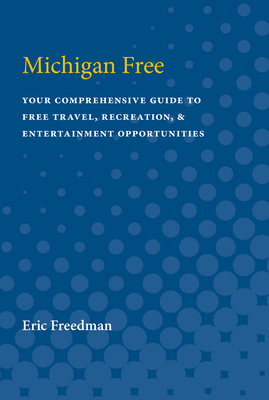 Michigan Free: Your Comprehensive Guide to Free Travel, Recreation, and Entertainment Opportunities by Eric Freedman