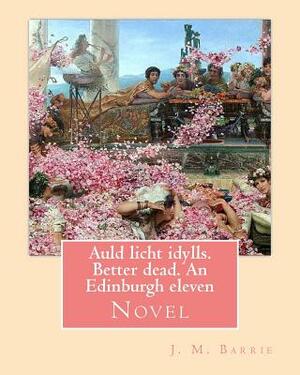 Auld licht idylls. Better dead. An Edinburgh eleven. By: J. M. Barrie: Novel by J.M. Barrie