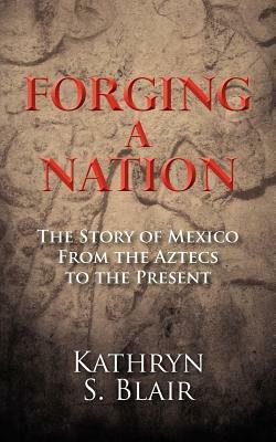 Forging A Nation: The Story of Mexico From the Aztecs to the Present by Kathryn S. Blair