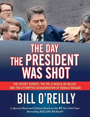 The Day the President Was Shot: The Secret Service, the Fbi, a Would-Be Killer, and the Attempted Assassination of Ronald Reagan by Bill O'Reilly