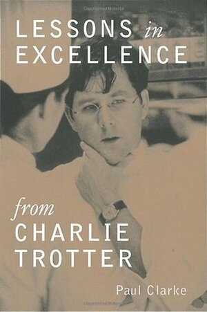 Lessons in Excellence from Charlie Trotter by Charlie Trotter, Paul Clarke