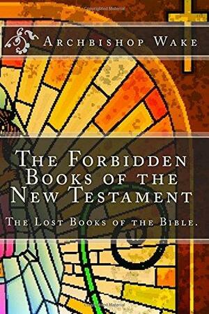 The Forbidden Books of the New Testament: The Lost Books of the Bible. by Archbishop Wake