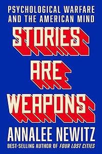 Stories Are Weapons: Psychological Warfare and the American Mind by Annalee Newitz