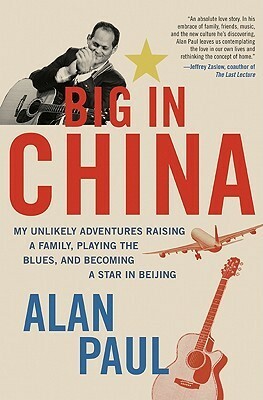 Big in China: My Unlikely Adventures Raising a Family, Playing the Blues, and Becoming a Star in Beijing by Alan Paul