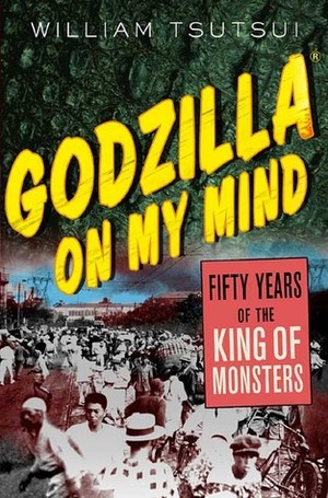 Godzilla on My Mind: Fifty Years of the King of Monsters by William M. Tsutsui