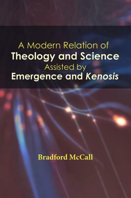 A Modern Relation of Theology and Science Assisted by Emergence and Kenosis by Bradford McCall