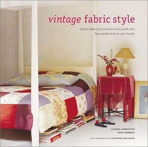 Vintage Fabric Style: Stylish Ideas and Projects Using Quilts and Flea-Market Finds in Your Home by Lucinda Ganderton, Rose Hammick