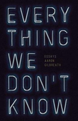 Everything We Don't Know: Essays by Aaron Gilbreath