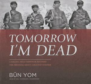 Tomorrow I'm Dead: A Killing Field Survivor Becomes the Freedom Army's Greatest Soldier by Bun Yom