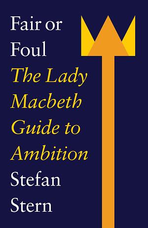 Fair Or Foul: The Lady Macbeth Guide to Ambition by Stefan Stern