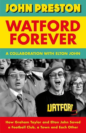 Watford Forever: How Graham Taylor and Elton John Saved a Football Club, a Town and Each Other by Elton John, John Preston