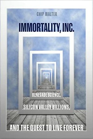 Immortality, Inc.: Renegade Science, Silicon Valley Billions, and the Quest to Live Forever by Chip Walter