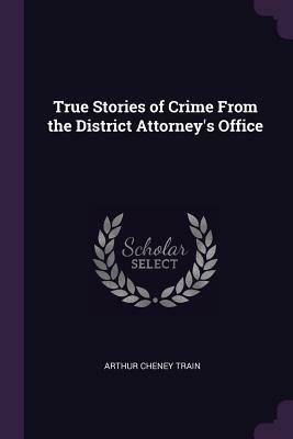 True Stories of Crime from the District Attorney's Office by Arthur Cheney Train