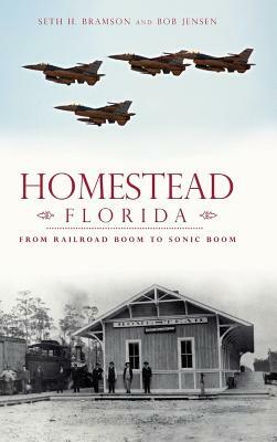 Homestead, Florida: From Railroad Boom to Sonic Boom by Seth H. Bramson, Bob Jensen