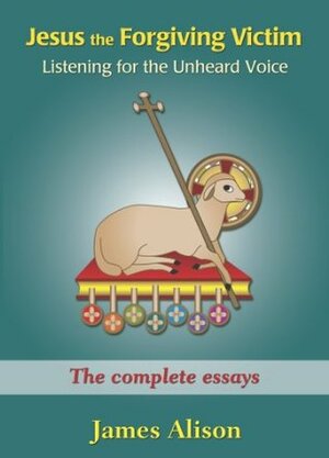Jesus the Forgiving Victim: Listening for the Unheard Voice - An Introduction to Christianity for Adults by James Alison