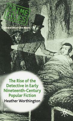 The Rise of the Detective in Early Nineteenth-Century Popular Fiction by Heather Worthington