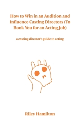 How to Win in an Audition and Influence Casting Directors (To Book You for an Acting Job) by Riley Hamilton