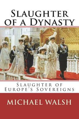 Slaughter of a Dynasty: Slaughter of the Europe's Sovereigns by Michael Walsh-McLaughlin