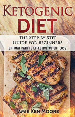 Ketogenic Diet: The Step By Step Guide for Beginners--Optimal Path to Effective Weight Loss by Jamie Ken Moore