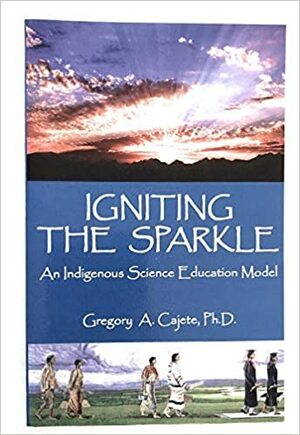 Igniting The Sparkle: An Indigienous Science Education Model by Gregory Cajete