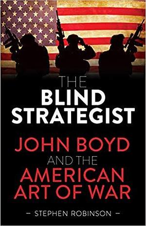 Blind Strategist: John Boyd and the American Art of War by Stephen Robinson, Stephen Robinson